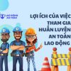 Lợi ích của việc tham gia huấn luyện an toàn lao động cho doanh nghiệp và người lao động